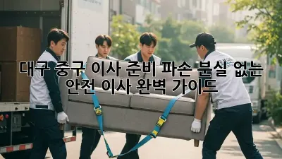 대구 중구 이사 준비: 파손, 분실 없는 안전 이사 완벽 가이드