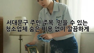 서대문구 주민 주목! ✨ 믿을 수 있는 청소업체, 숨은 비용 없이 깔끔하게! 🧹
