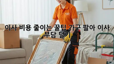 이사 비용 줄이는 꿀팁: 가구 팔아 이사 부담 덜기!