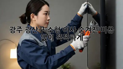 광주 광산구 소형 이사, 숨겨진 비용 없이 똑똑하게!